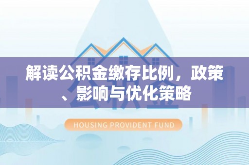 阜沙解读公积金缴存比例，政策、影响与优化策略