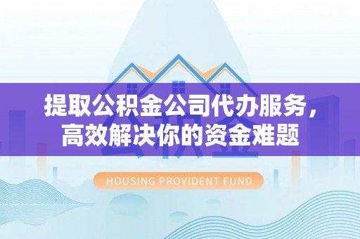 阜沙提取公积金公司代办服务，高效解决你的资金难题