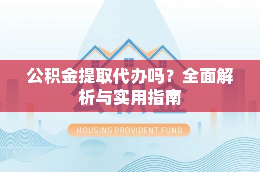 阜沙公积金提取代办吗？全面解析与实用指南