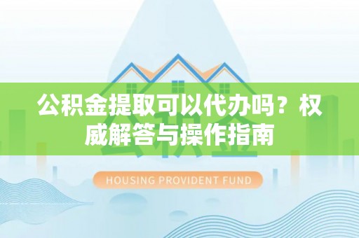 阜沙公积金提取可以代办吗？权威解答与操作指南