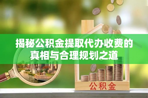 阜沙揭秘公积金提取代办收费的真相与合理规划之道