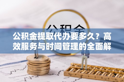 阜沙公积金提取代办要多久？高效服务与时间管理的全面解析