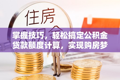 阜沙掌握技巧，轻松搞定公积金贷款额度计算，实现购房梦想