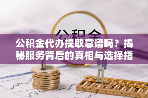 阜沙公积金代办提取靠谱吗？揭秘服务背后的真相与选择指南