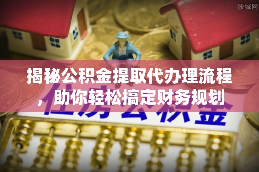 阜沙揭秘公积金提取代办理流程，助你轻松搞定财务规划