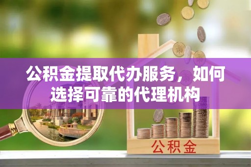 阜沙公积金提取代办服务，如何选择可靠的代理机构