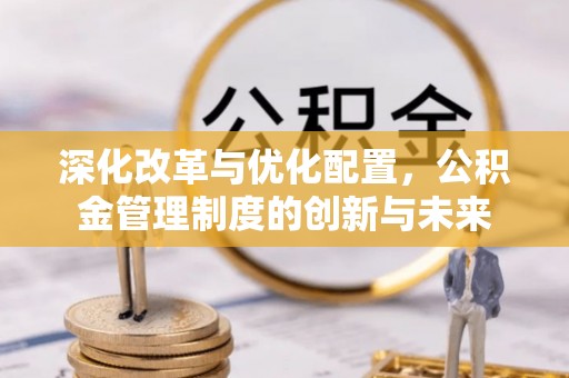 阜沙深化改革与优化配置，公积金管理制度的创新与未来