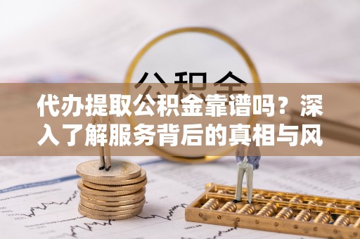 阜沙代办提取公积金靠谱吗？深入了解服务背后的真相与风险