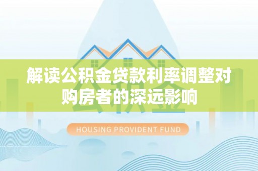 阜沙解读公积金贷款利率调整对购房者的深远影响