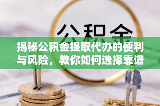 阜沙揭秘公积金提取代办的便利与风险，教你如何选择靠谱服务