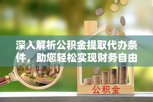 阜沙深入解析公积金提取代办条件，助您轻松实现财务自由