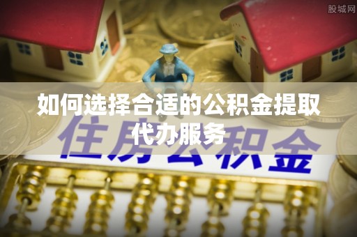 阜沙如何选择合适的公积金提取代办服务