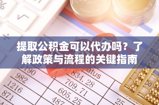 阜沙提取公积金可以代办吗？了解政策与流程的关键指南