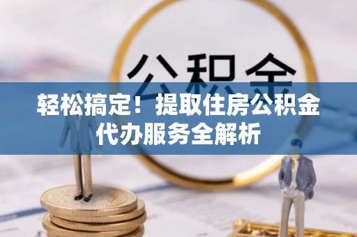 阜沙轻松搞定！提取住房公积金代办服务全解析