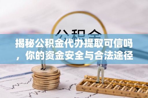 阜沙揭秘公积金代办提取可信吗，你的资金安全与合法途径全解析