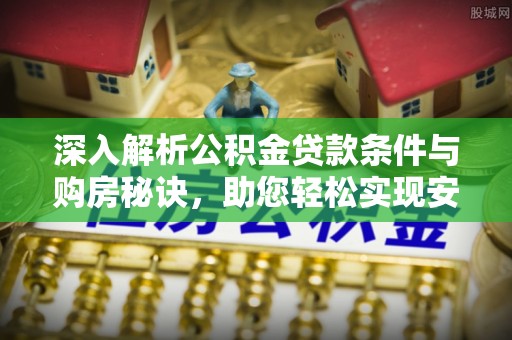 阜沙深入解析公积金贷款条件与购房秘诀，助您轻松实现安居梦