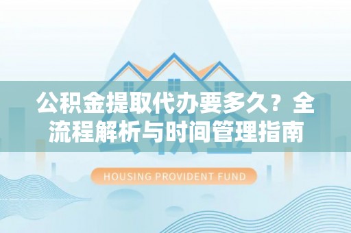 阜沙公积金提取代办要多久？全流程解析与时间管理指南