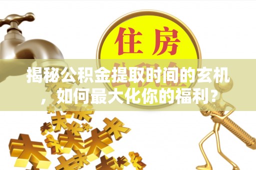 阜沙揭秘公积金提取时间的玄机，如何最大化你的福利？