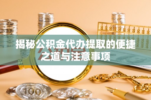 阜沙揭秘公积金代办提取的便捷之道与注意事项