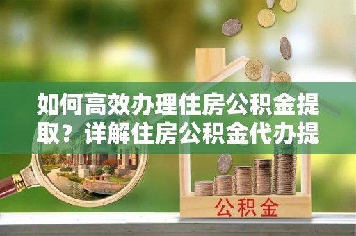 阜沙如何高效办理住房公积金提取？详解住房公积金代办提取流程