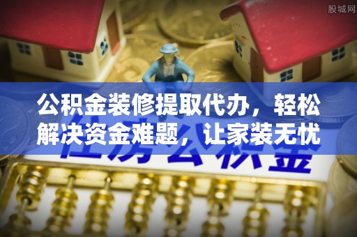 阜沙公积金装修提取代办，轻松解决资金难题，让家装无忧