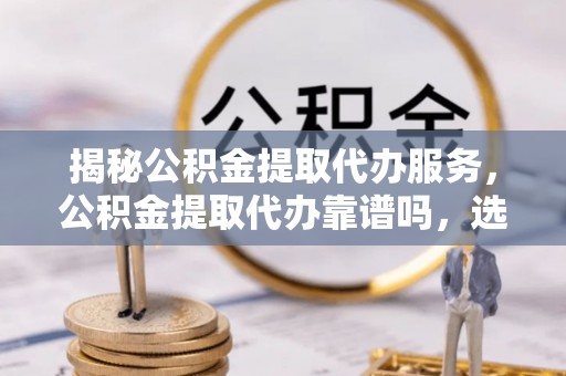 阜沙揭秘公积金提取代办服务，公积金提取代办靠谱吗，选择需谨慎