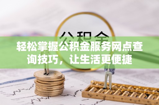 阜沙轻松掌握公积金服务网点查询技巧，让生活更便捷