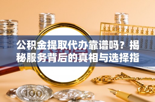 阜沙公积金提取代办靠谱吗？揭秘服务背后的真相与选择指南