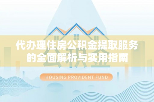 阜沙代办理住房公积金提取服务的全面解析与实用指南