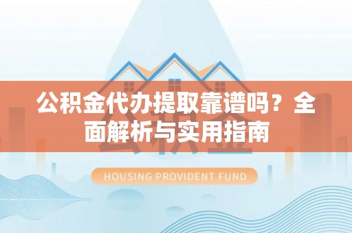 阜沙公积金代办提取靠谱吗？全面解析与实用指南