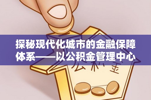 阜沙探秘现代化城市的金融保障体系——以公积金管理中心为核心的民生服务