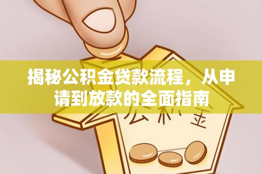 阜沙揭秘公积金贷款流程，从申请到放款的全面指南