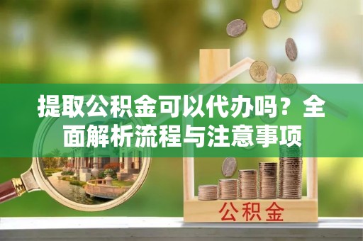 阜沙提取公积金可以代办吗？全面解析流程与注意事项