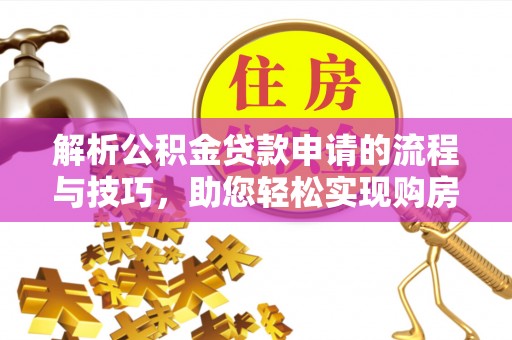 阜沙解析公积金贷款申请的流程与技巧，助您轻松实现购房梦