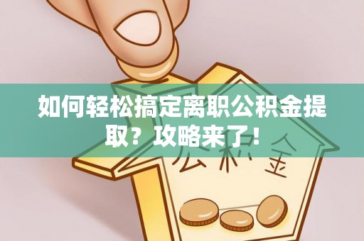 阜沙如何轻松搞定离职公积金提取？攻略来了！