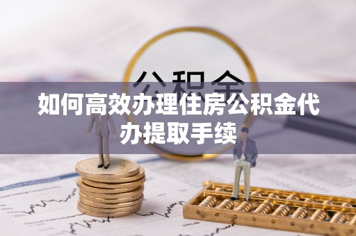 阜沙如何高效办理住房公积金代办提取手续
