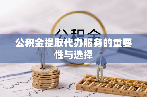 阜沙公积金提取代办服务的重要性与选择