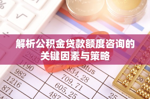 阜沙解析公积金贷款额度咨询的关键因素与策略