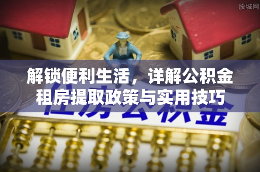 阜沙解锁便利生活，详解公积金租房提取政策与实用技巧
