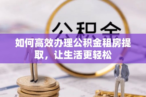 阜沙如何高效办理公积金租房提取，让生活更轻松