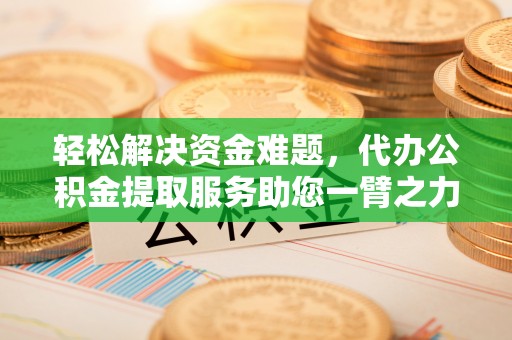 阜沙轻松解决资金难题，代办公积金提取服务助您一臂之力