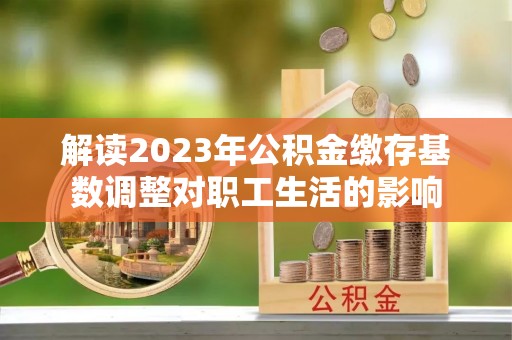 阜沙解读2023年公积金缴存基数调整对职工生活的影响