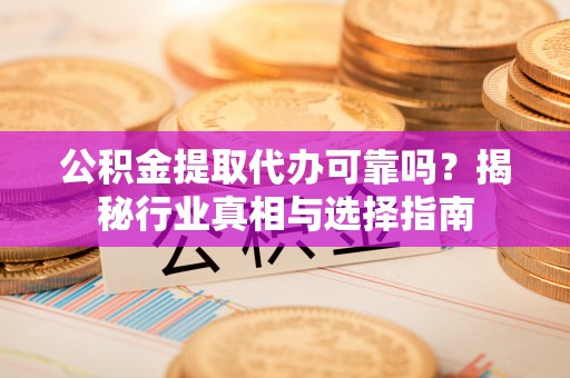 阜沙公积金提取代办可靠吗？揭秘行业真相与选择指南