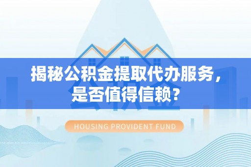 阜沙揭秘公积金提取代办服务，是否值得信赖？