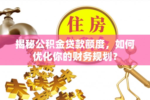 阜沙揭秘公积金贷款额度，如何优化你的财务规划？