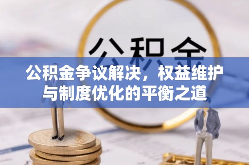 阜沙公积金争议解决，权益维护与制度优化的平衡之道