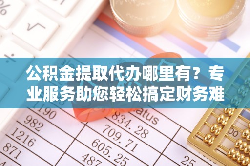 阜沙公积金提取代办哪里有？专业服务助您轻松搞定财务难题