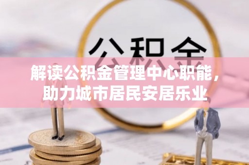 阜沙解读公积金管理中心职能，助力城市居民安居乐业