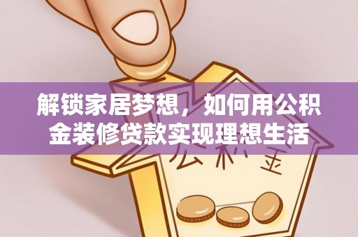 阜沙解锁家居梦想，如何用公积金装修贷款实现理想生活