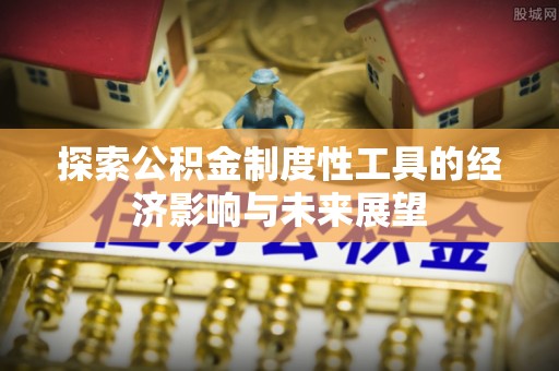 阜沙探索公积金制度性工具的经济影响与未来展望